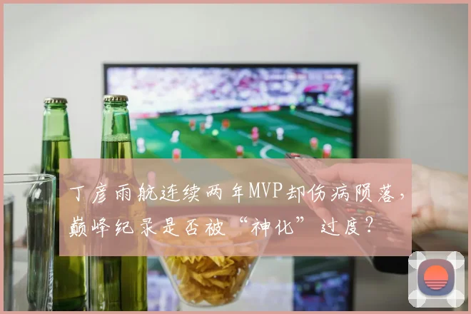 丁彦雨航连续两年MVP却伤病陨落，巅峰纪录是否被“神化”过度？