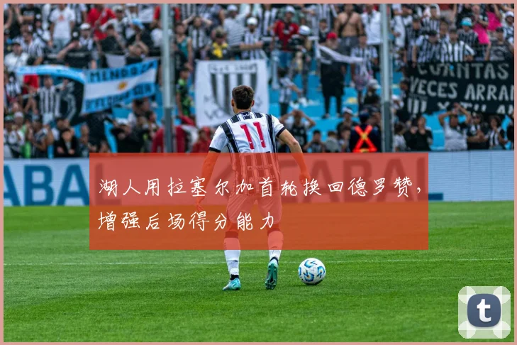 湖人用拉塞尔加首轮换回德罗赞,增强后场得分能力