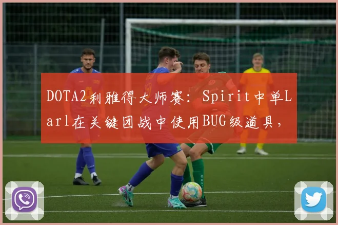 DOTA2利雅得大师赛：Spirit中单Larl在关键团战中使用BUG级道具，赛事组仅警告未判负