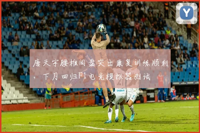 唐天宇腰椎间盘突出康复训练顺利,下月回归F1电竞模拟器测试