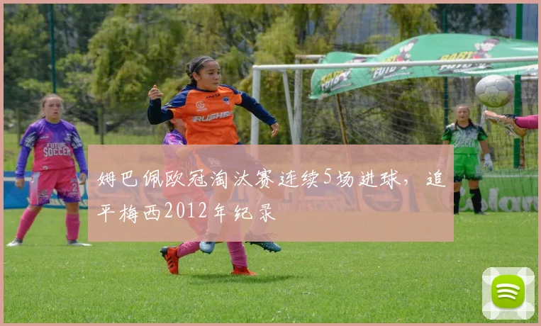 姆巴佩欧冠淘汰赛连续5场进球,追平梅西2012年纪录