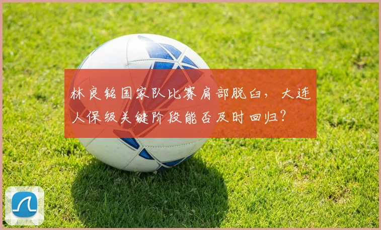 林良铭国家队比赛肩部脱臼，大连人保级关键阶段能否及时回归？