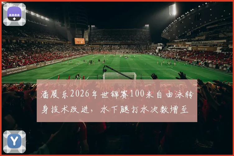潘展乐2026年世锦赛100米自由泳转身技术改进,水下腿打水次数增至12次